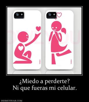 ¿Miedo a perderte? Ni que fueras mi celular.