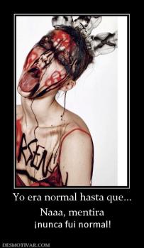 Yo era normal hasta que... Naaa, mentira ¡nunca fui normal!