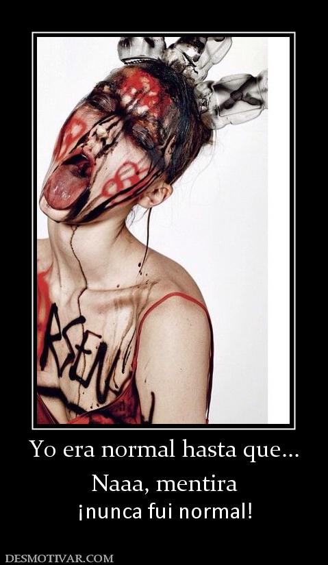 Yo era normal hasta que... Naaa, mentira ¡nunca fui normal!