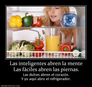 Las inteligentes abren la mente Las fáciles abren las piernas. Las dulces abren el corazón. Y yo aquí abro el refrigerador.