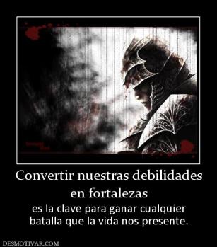 Convertir nuestras debilidades en fortalezas es la clave para ganar cualquier batalla que la vida nos presente.