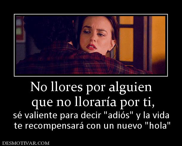 No llores por alguien  que no lloraría por ti,   sé valiente para decir   te recompensará con un nuevo