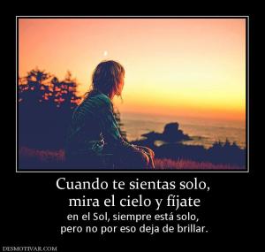 Cuando te sientas solo,  mira el cielo y fíjate  en el Sol, siempre está solo,  pero no por eso deja de brillar.