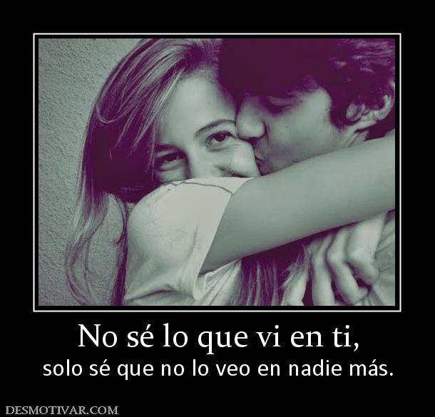 No sé lo que vi en ti, solo sé que no lo veo en nadie más.