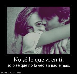 No sé lo que vi en ti, solo sé que no lo veo en nadie más.