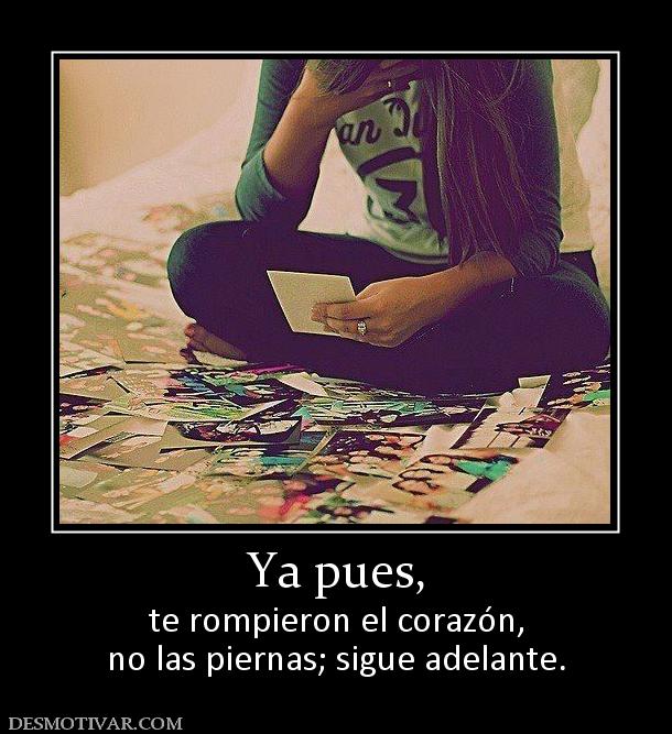 Ya pues, te rompieron el corazón, no las piernas; sigue adelante.