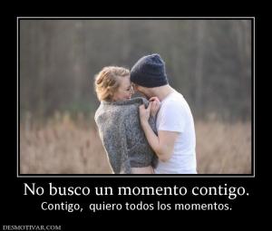 No busco un momento contigo. Contigo,  quiero todos los momentos.