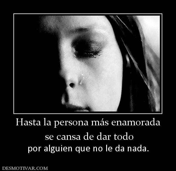 Hasta la persona más enamorada  se cansa de dar todo   por alguien que no le da nada.