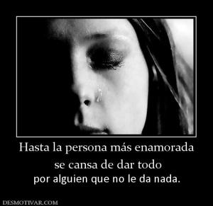 Hasta la persona más enamorada  se cansa de dar todo   por alguien que no le da nada.
