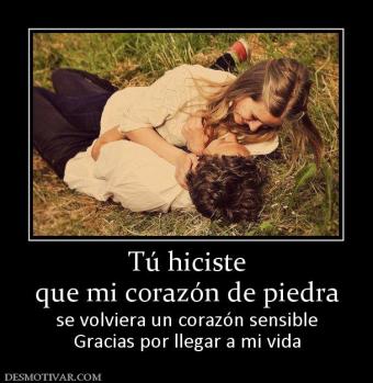 Tú hiciste que mi corazón de piedra se volviera un corazón sensible Gracias por llegar a mi vida