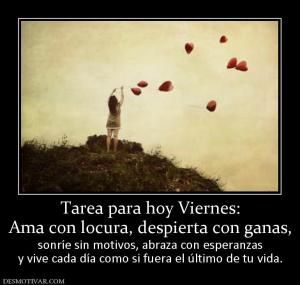 Tarea para hoy Viernes: Ama con locura, despierta con ganas,  sonríe sin motivos, abraza con esperanzas y vive cada día como si fuera el último de tu vida.