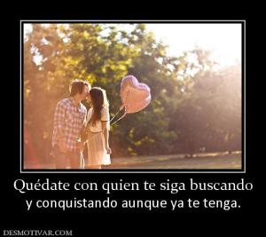 Quédate con quien te siga buscando y conquistando aunque ya te tenga.