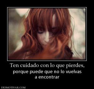 Ten cuidado con lo que pierdes, porque puede que no lo vuelvas a encontrar