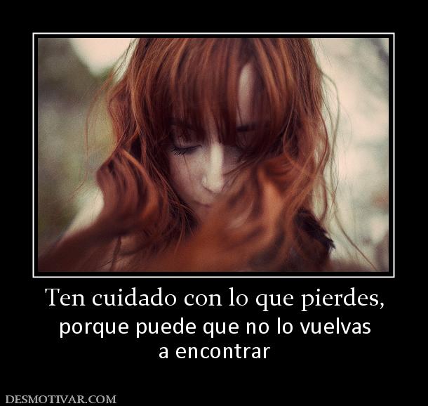 Ten cuidado con lo que pierdes, porque puede que no lo vuelvas a encontrar