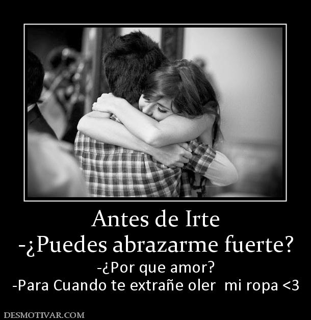Antes de Irte -¿Puedes abrazarme fuerte? -¿Por que amor? -Para Cuando te extrañe oler  mi ropa <3