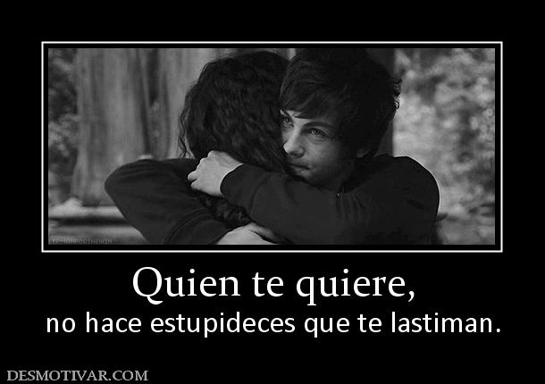 Quien te quiere, no hace estupideces que te lastiman.