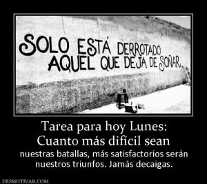 Tarea para hoy Lunes: Cuanto más difícil sean  nuestras batallas, más satisfactorios serán nuestros triunfos. Jamás decaigas.