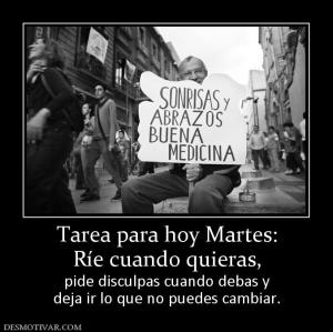 Tarea para hoy Martes: Ríe cuando quieras, pide disculpas cuando debas y deja ir lo que no puedes cambiar.