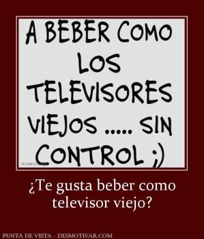¿Te gusta beber como televisor viejo?