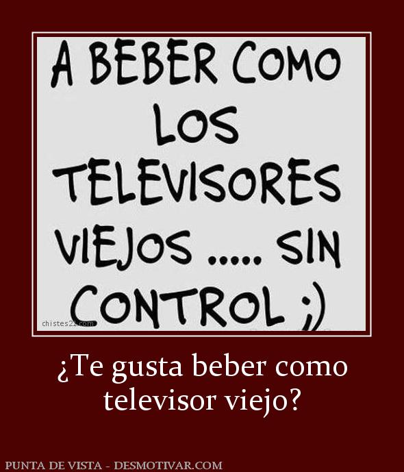 ¿Te gusta beber como televisor viejo?