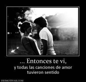 ... Entonces te vi, y todas las canciones de amor tuvieron sentido