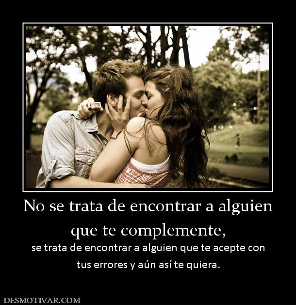 No se trata de encontrar a alguien que te complemente, se trata de encontrar a alguien que te acepte con tus errores y aún así te quiera.