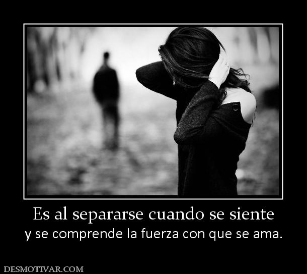 Es al separarse cuando se siente y se comprende la fuerza con que se ama.