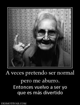 A veces pretendo ser normal pero me aburro. Entonces vuelvo a ser yo que es más divertido