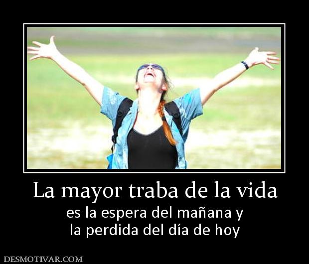 La mayor traba de la vida es la espera del mañana y la perdida del día de hoy