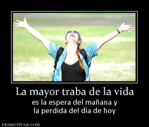 La mayor traba de la vida es la espera del mañana y la perdida del día de hoy