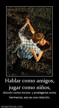 Hablar como amigos, jugar como niños,  discutir como novios  y protegerse como hermanos, eso es una relación.