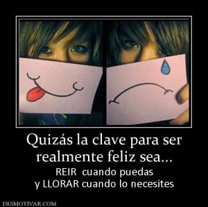 Quizás la clave para ser realmente feliz sea... REIR  cuando puedas y LLORAR cuando lo necesites