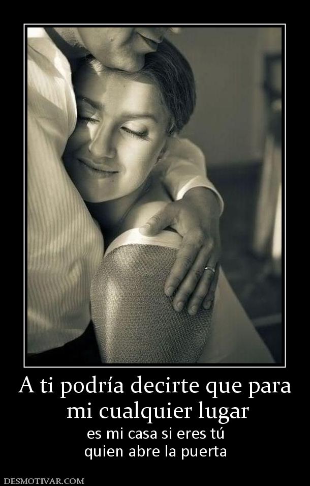 A ti podría decirte que para  mi cualquier lugar es mi casa si eres tú quien abre la puerta
