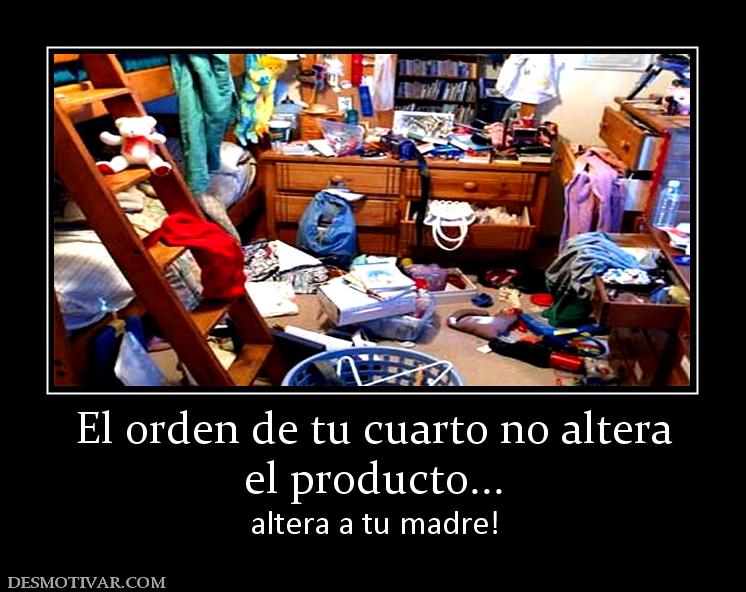 El orden de tu cuarto no altera el producto... altera a tu madre!