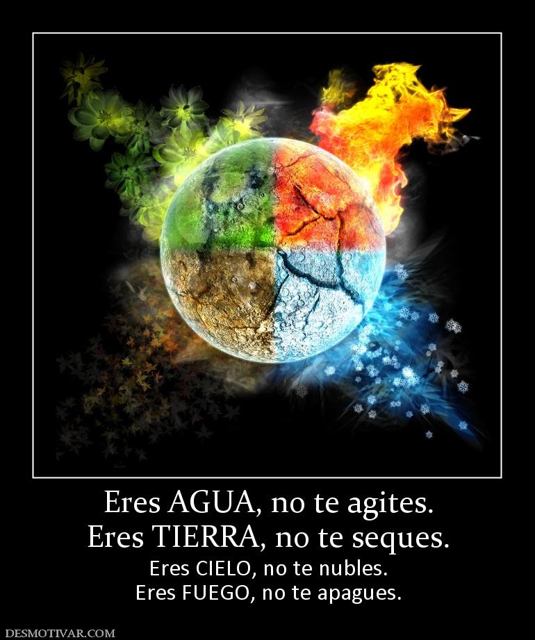 Eres AGUA, no te agites. Eres TIERRA, no te seques. Eres CIELO, no te nubles. Eres FUEGO, no te apagues.
