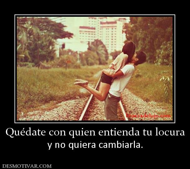 Quédate con quien entienda tu locura y no quiera cambiarla.