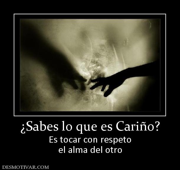 ¿Sabes lo que es Cariño? Es tocar con respeto el alma del otro
