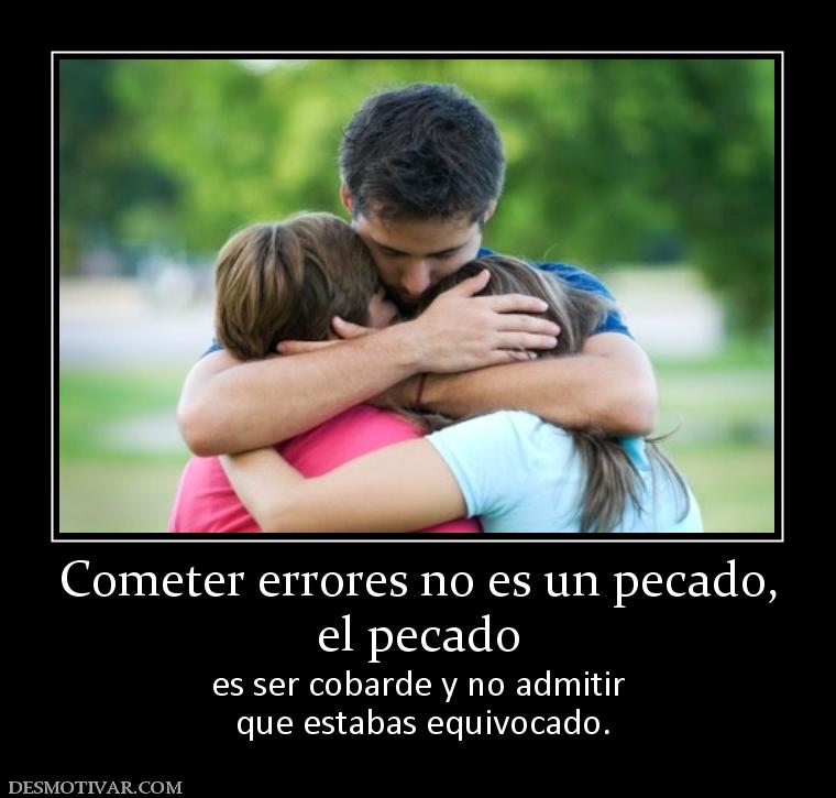 Cometer errores no es un pecado, el pecado es ser cobarde y no admitir  que estabas equivocado.