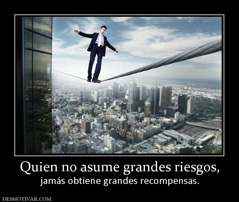 Quien no asume grandes riesgos, jamás obtiene grandes recompensas.