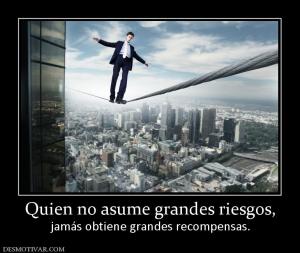 Quien no asume grandes riesgos, jamás obtiene grandes recompensas.