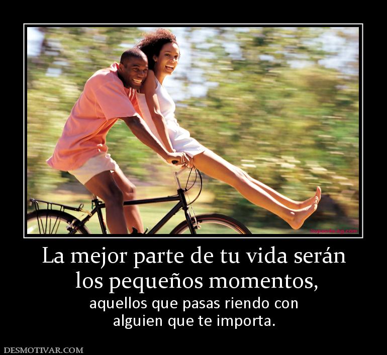 La mejor parte de tu vida serán  los pequeños momentos,  aquellos que pasas riendo con alguien que te importa.