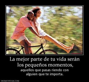 La mejor parte de tu vida serán  los pequeños momentos,  aquellos que pasas riendo con alguien que te importa.