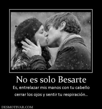 No es solo Besarte Es, entrelazar mis manos con tu cabello cerrar los ojos y sentir tu respiración..