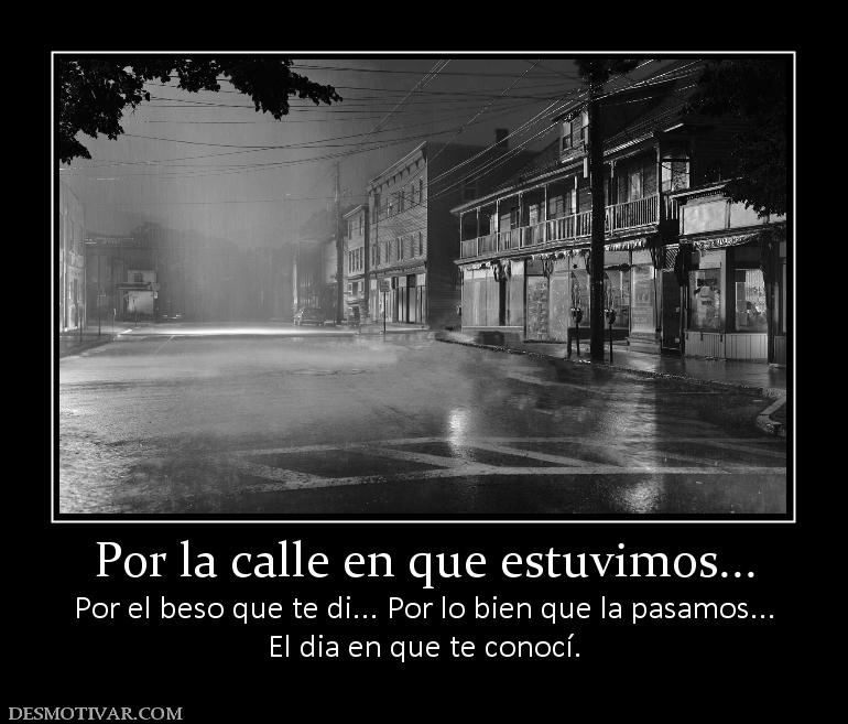 Por la calle en que estuvimos... Por el beso que te di... Por lo bien que la pasamos... El dia en que te conocí.