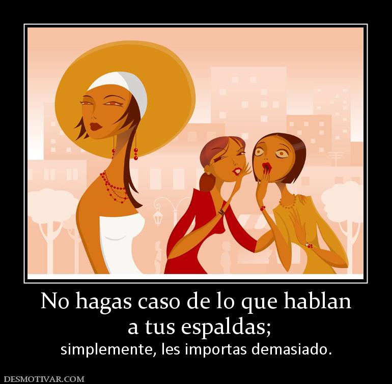 No hagas caso de lo que hablan  a tus espaldas; simplemente, les importas demasiado.
