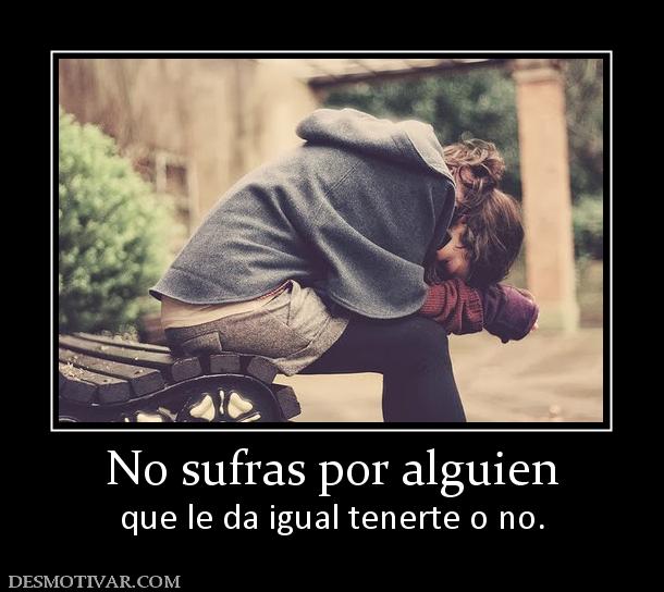 No sufras por alguien que le da igual tenerte o no.