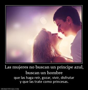 Las mujeres no buscan un príncipe azul buscan un hombre que las haga reír, gozar, vivir, disfrutar y que las trate como princesas.