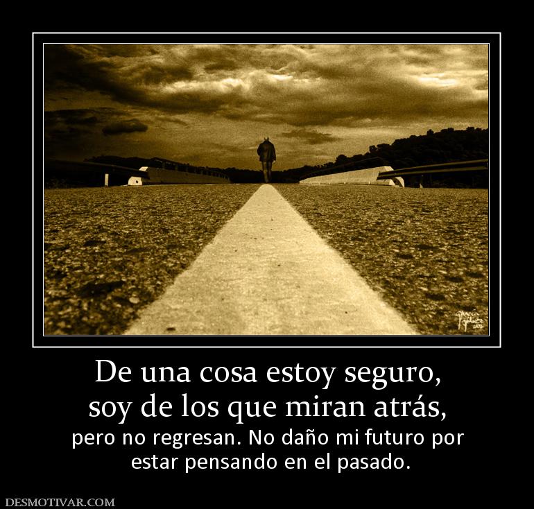 De una cosa estoy seguro, soy de los que miran atrás, pero no regresan. No daño mi futuro por  estar pensando en el pasado.