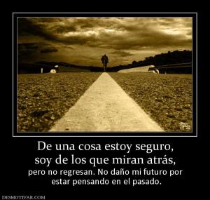 De una cosa estoy seguro, soy de los que miran atrás, pero no regresan. No daño mi futuro por  estar pensando en el pasado.