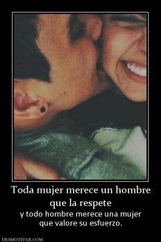 Toda mujer merece un hombre que la respete y todo hombre merece una mujer que valore su esfuerzo.